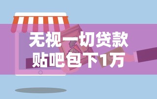 无视一切贷款贴吧包下1万攻略