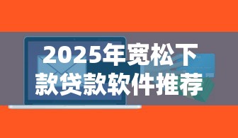 2025年宽松下款贷款软件推荐