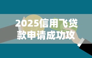 2025信用飞贷款申请成功攻略