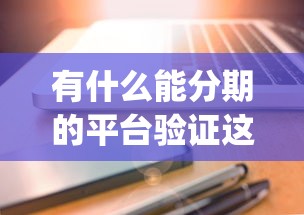 有什么能分期的平台验证这5个！本篇为您深入推选！_1