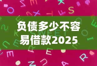 负债多少不容易借款2025年比较靠谱的有相当多可挑的！本篇为您详细阐释这五个借钱口子！_1