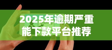 2025年逾期严重能下款平台推荐