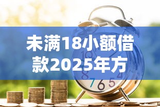 未满18小额借款2025年方便到不敢信！本次解析这5个未满18网贷口子限制多