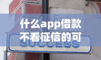 什么app借款不看征信的可靠2025年秘诀分享！热门这5个芝麻分下款的分期网贷