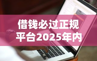 借钱必过正规平台2025年内部人爆料！必读这5个借款必过正规口子