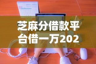 芝麻分借款平台借一万2025年通过率提升法！本文枚举这5个网贷口子贷款一万