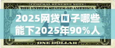 2025网贷口子哪些能下2025年90%人不懂！本篇归纳5个2025贷款平台哪些能借钱下