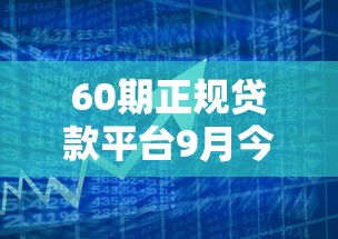 60期正规贷款平台9月今日必学！概括这5个正规网贷口子借款60期合规