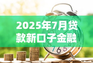 2025年7月贷款新口子金融服务优化指南
