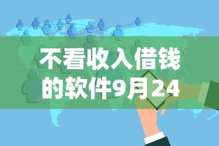 不看收入借钱的软件9月24日行业热聊！带您提及这5个不看收入贷款的平台