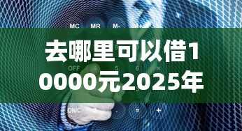 去哪里可以借10000元2025年门槛低的能挑的真挺多！今天为您深入严选这五个黑户借钱口子！_1