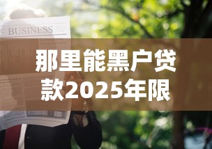 那里能黑户贷款2025年限时专享！为您探讨这5个2025年最容易通过的网贷