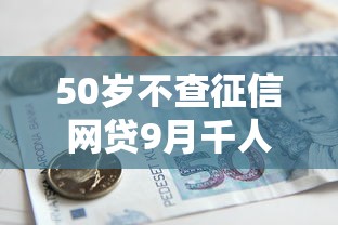 50岁不查征信网贷9月千人验证！诠释五个50岁不查征信贷款口子
