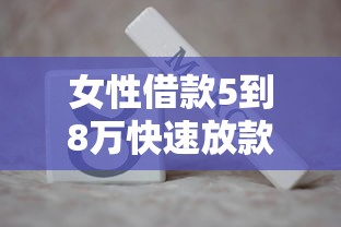女性借款5到8万快速放款口子推荐