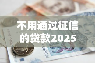 不用通过征信的贷款2025年重要通告！解说这五个不用征信的借款渠道
