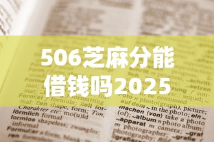 506芝麻分能借钱吗2025年干货速收！权威诠释五个506芝麻分能申请网贷平台贷款