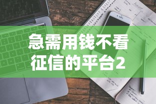 急需用钱不看征信的平台2025年速贷教程奉上！带您清点5个借款口子不看征信急需用钱