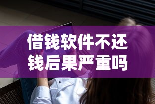 借钱软件不还钱后果严重吗