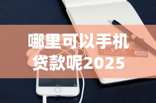 哪里可以手机贷款呢2025年最新内部秘籍！盯紧这5个手机借钱平台很多_1