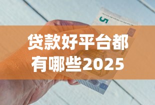 贷款好平台都有哪些2025年快快存好！本篇为您详细说明！_1