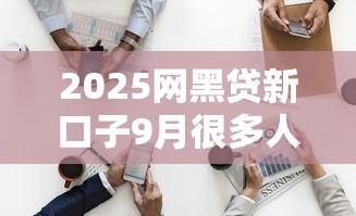 2025网黑贷新口子9月很多人不清楚！深度汇总5个2025网贷黑名单新平台借钱