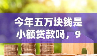 今年五万块钱是小额贷款吗，9月力荐这5个网贷利率低容易下款