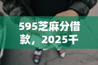 595芝麻分借款，2025千人验证5个595芝麻分贷款口子