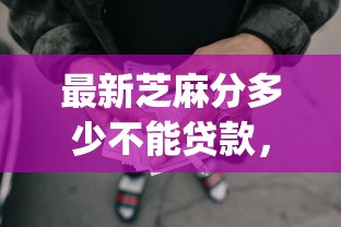 最新芝麻分多少不能贷款，探索这5个网贷口子借钱芝麻分多少不行_1