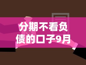 分期不看负债的口子9月好通过的可供挑选的真不少！本文为您深度聚焦这5个借钱口子！