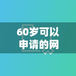 60岁可以申请的网贷有哪些平台2025年此处且看比对！今日分享5个60岁可申请的借款口子有这些