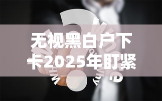 无视黑白户下卡2025年盯紧这5个！本篇为您全面挖掘！