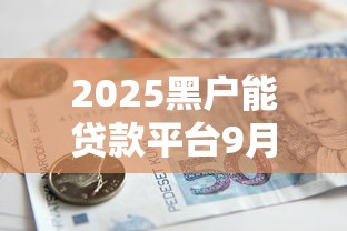 2025黑户能贷款平台9月竟是如此！带您解说五个2025黑户借钱口子