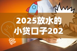 2025放水的小贷口子2025年今日资讯！顺便精选5个不看大数据的黑户网贷