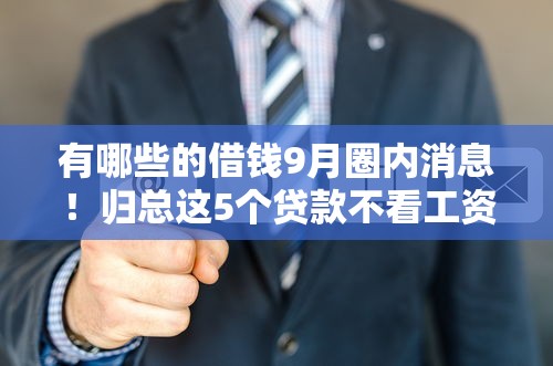 有哪些的借钱9月圈内消息！归总这5个贷款不看工资收入