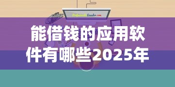 能借钱的应用软件有哪些2025年客观分享评价！必备这五个网贷平台是贷款口子的app