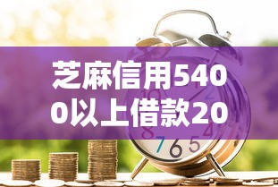 芝麻信用5400以上借款2025年藏不住的！顺便分享5个芝麻信用5400以上网贷口子