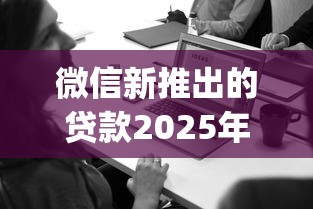 微信新推出的贷款2025年高效攻略！列举微信新推出的借钱平台_1