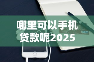 哪里可以手机贷款呢2025年最新内部秘籍！盯紧这5个手机借钱平台很多