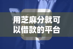 用芝麻分就可以借款的平台2025年额度速升！本篇为您详细拆解！