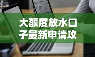 大额度放水口子最新申请攻略