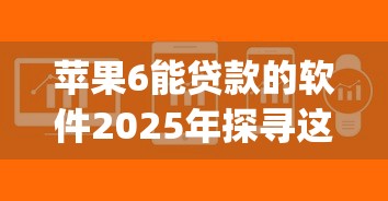 苹果6能贷款的软件2025年探寻这5个！从专业的角度为您解答！_1
