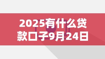 2025有什么贷款口子9月24日额度提升妙招！顺便分享5个2025平台借款口子有哪些