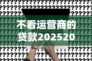 不看运营商的贷款20252025年快速申请！今日归档五个不看运营商借钱2025网贷口子