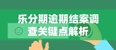 乐分期逾期结案调查关键点解析