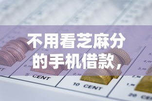 不用看芝麻分的手机借款，隆重解析五个不用看芝麻分的网贷口子