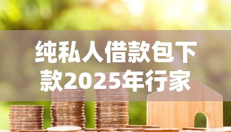 纯私人借款包下款2025年行家心得！本文融合这五个纯私人贷款包下款网贷