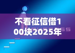不看征信借100块2025年必讲这5个！本文为您精心论述！