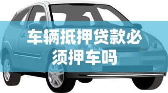 车辆抵押贷款必须押车吗