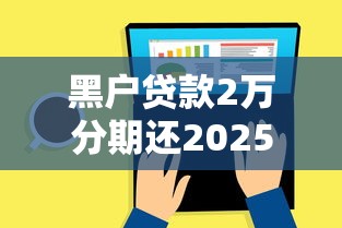 黑户贷款2万分期还2025年正规靠谱的有很多能挑的数量！本文为您深入归总这5个黑户借款软件！