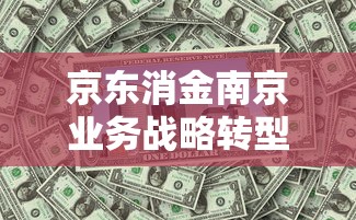 京东消金南京业务战略转型新布局